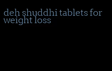 deh shuddhi tablets for weight loss