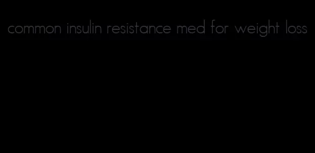 common insulin resistance med for weight loss