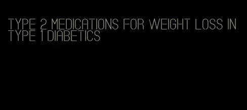 type 2 medications for weight loss in type 1 diabetics