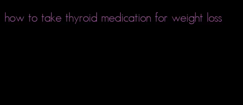 how to take thyroid medication for weight loss