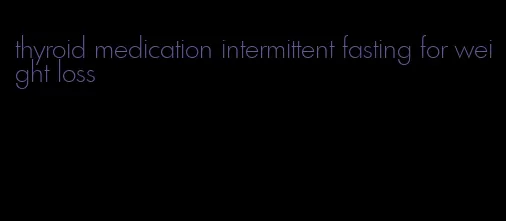 thyroid medication intermittent fasting for weight loss