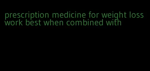 prescription medicine for weight loss work best when combined with