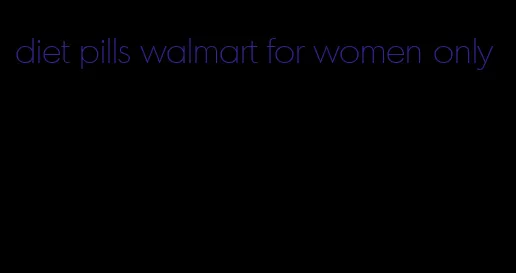 diet pills walmart for women only