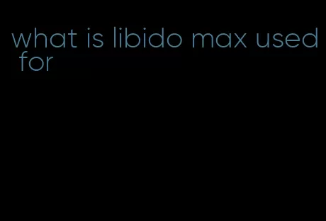 what is libido max used for