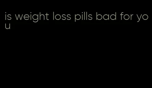 is weight loss pills bad for you