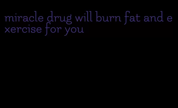 miracle drug will burn fat and exercise for you