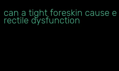 can a tight foreskin cause erectile dysfunction