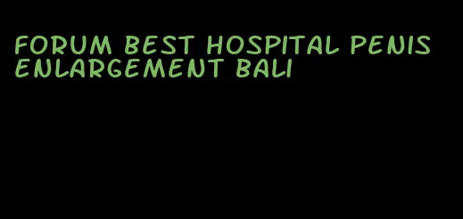 forum best hospital penis enlargement bali