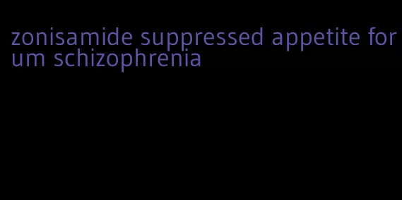 zonisamide suppressed appetite forum schizophrenia