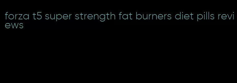 forza t5 super strength fat burners diet pills reviews