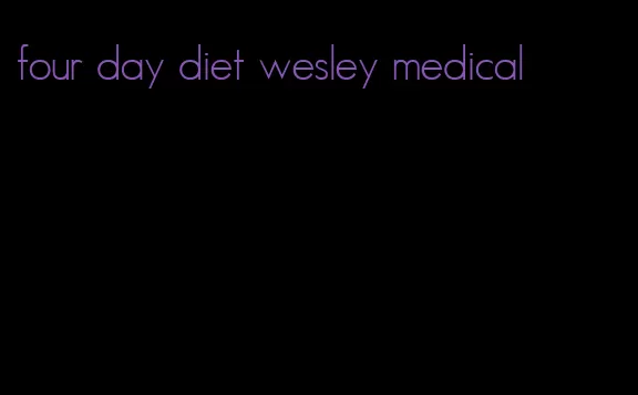 four day diet wesley medical