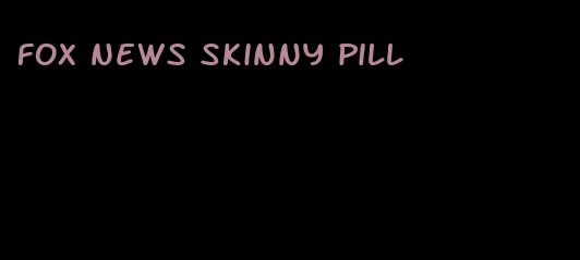 fox news skinny pill