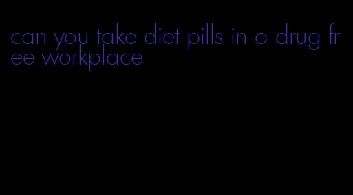 can you take diet pills in a drug free workplace