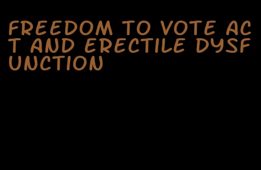 freedom to vote act and erectile dysfunction