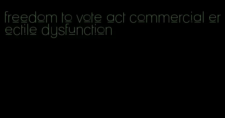 freedom to vote act commercial erectile dysfunction