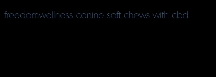 freedomwellness canine soft chews with cbd