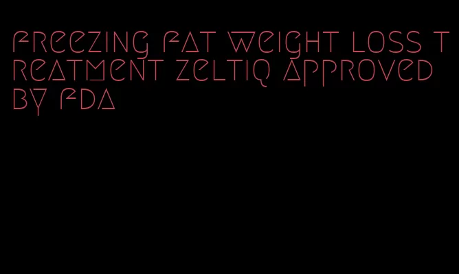 freezing fat weight loss treatment zeltiq approved by fda