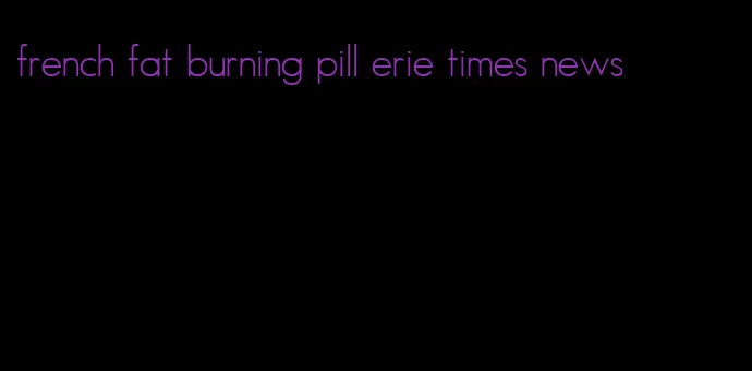 french fat burning pill erie times news