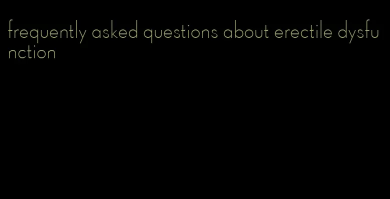 frequently asked questions about erectile dysfunction