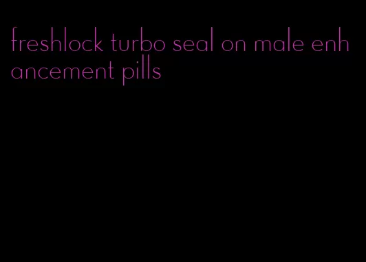 freshlock turbo seal on male enhancement pills