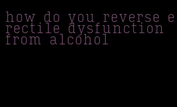 how do you reverse erectile dysfunction from alcohol