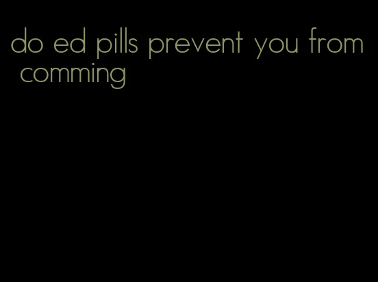 do ed pills prevent you from comming