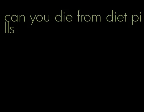 can you die from diet pills