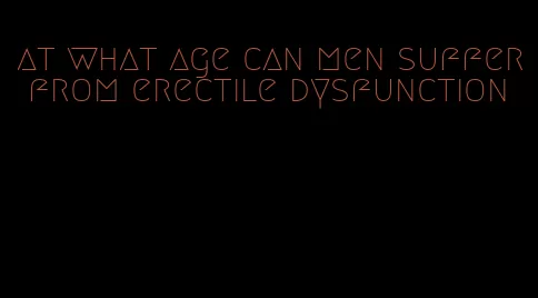 at what age can men suffer from erectile dysfunction