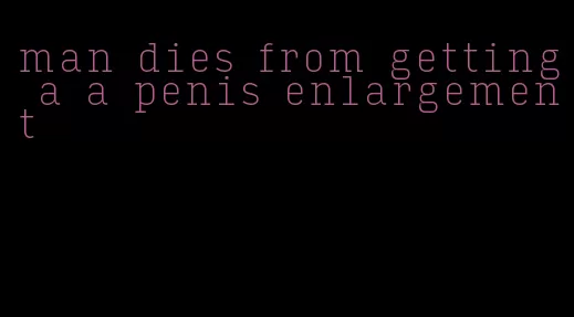 man dies from getting a a penis enlargement