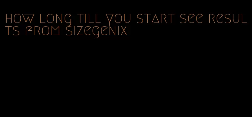 how long till you start see results from sizegenix