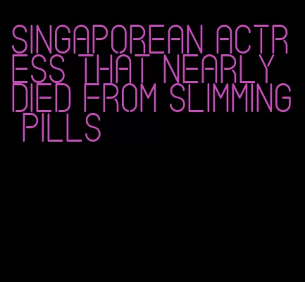 singaporean actress that nearly died from slimming pills