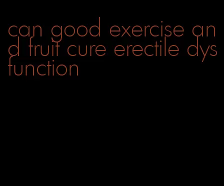 can good exercise and fruit cure erectile dysfunction