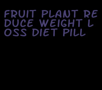 fruit plant reduce weight loss diet pill