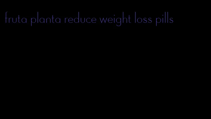 fruta planta reduce weight loss pills