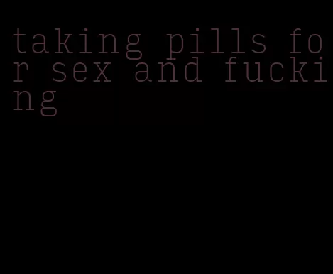 taking pills for sex and fucking