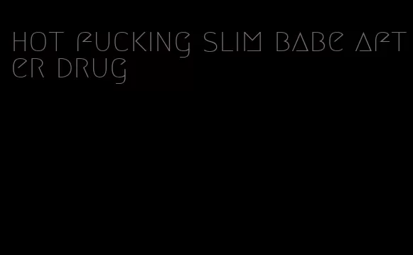 hot fucking slim babe after drug