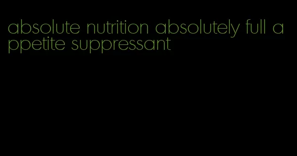 absolute nutrition absolutely full appetite suppressant