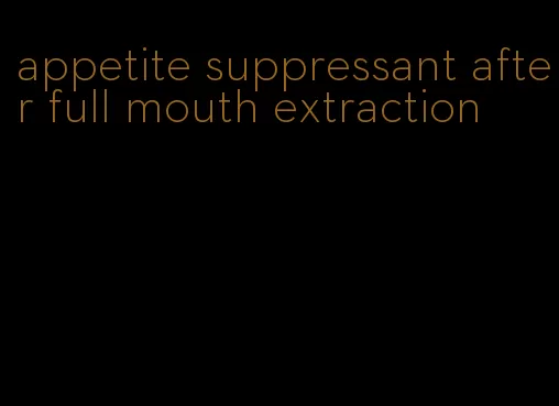 appetite suppressant after full mouth extraction