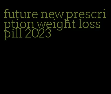 future new prescription weight loss pill 2023