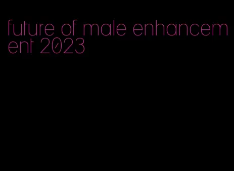 future of male enhancement 2023