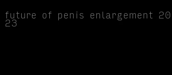 future of penis enlargement 2023