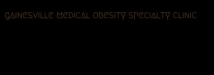 gainesville medical obesity specialty clinic