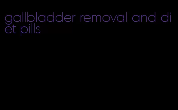 gallbladder removal and diet pills