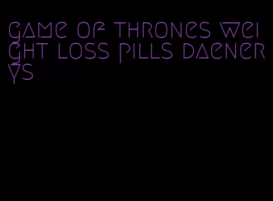 game of thrones weight loss pills daenerys