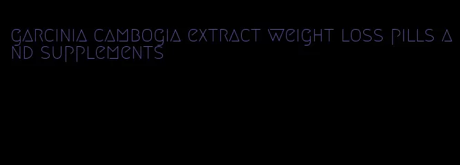 garcinia cambogia extract weight loss pills and supplements