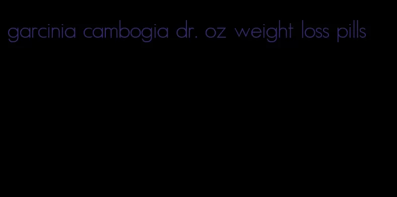 garcinia cambogia dr. oz weight loss pills