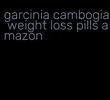 garcinia cambogia weight loss pills amazon