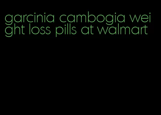 garcinia cambogia weight loss pills at walmart