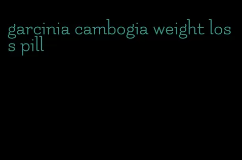 garcinia cambogia weight loss pill