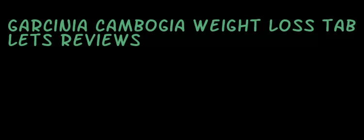 garcinia cambogia weight loss tablets reviews